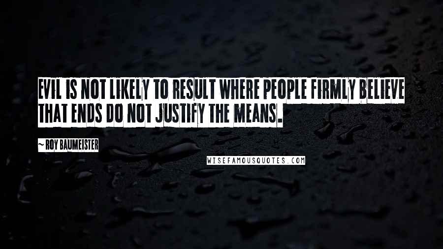 Roy Baumeister Quotes: Evil is not likely to result where people firmly believe that ends do not justify the means.