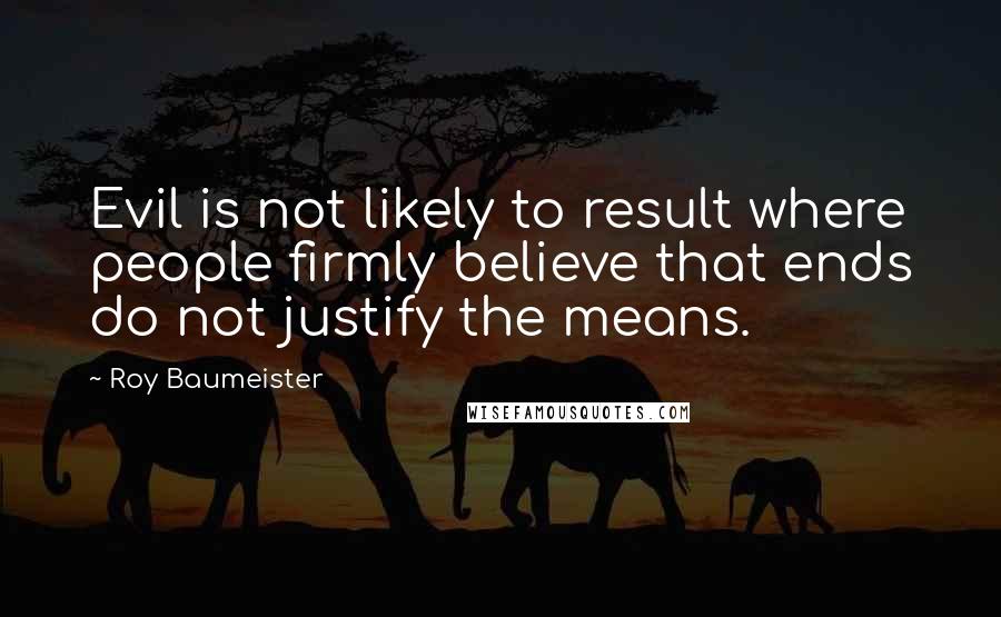 Roy Baumeister Quotes: Evil is not likely to result where people firmly believe that ends do not justify the means.