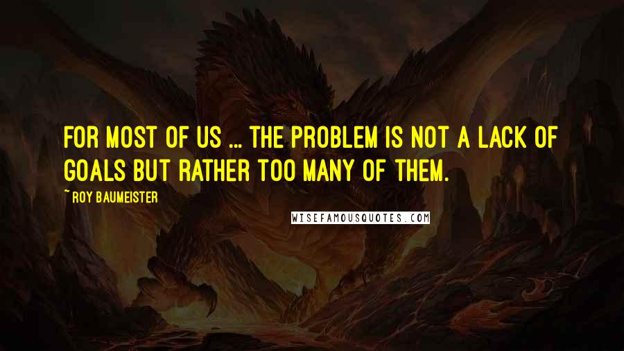 Roy Baumeister Quotes: For most of us ... the problem is not a lack of goals but rather too many of them.