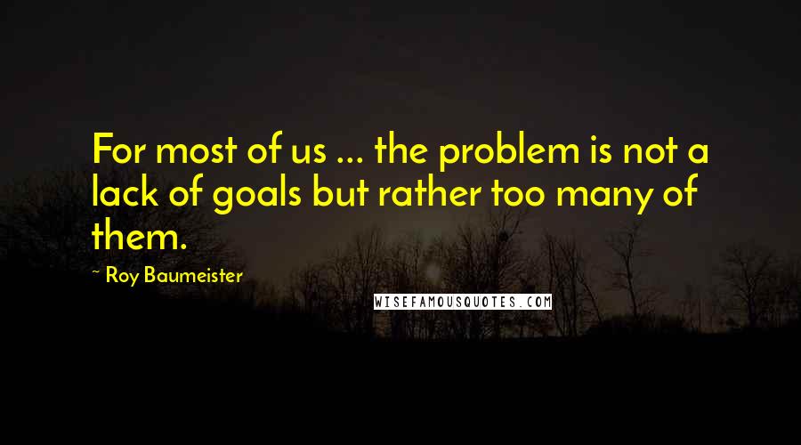 Roy Baumeister Quotes: For most of us ... the problem is not a lack of goals but rather too many of them.