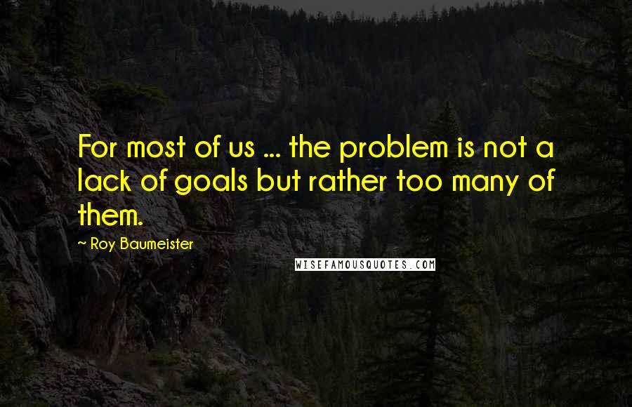 Roy Baumeister Quotes: For most of us ... the problem is not a lack of goals but rather too many of them.