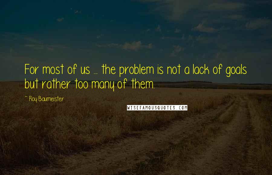 Roy Baumeister Quotes: For most of us ... the problem is not a lack of goals but rather too many of them.