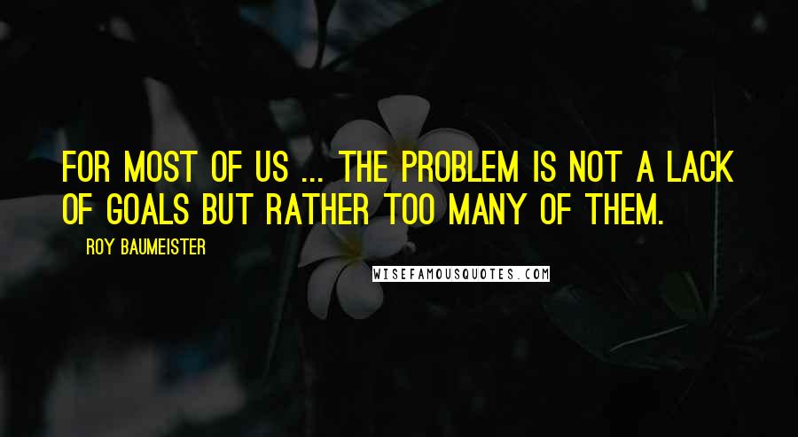 Roy Baumeister Quotes: For most of us ... the problem is not a lack of goals but rather too many of them.