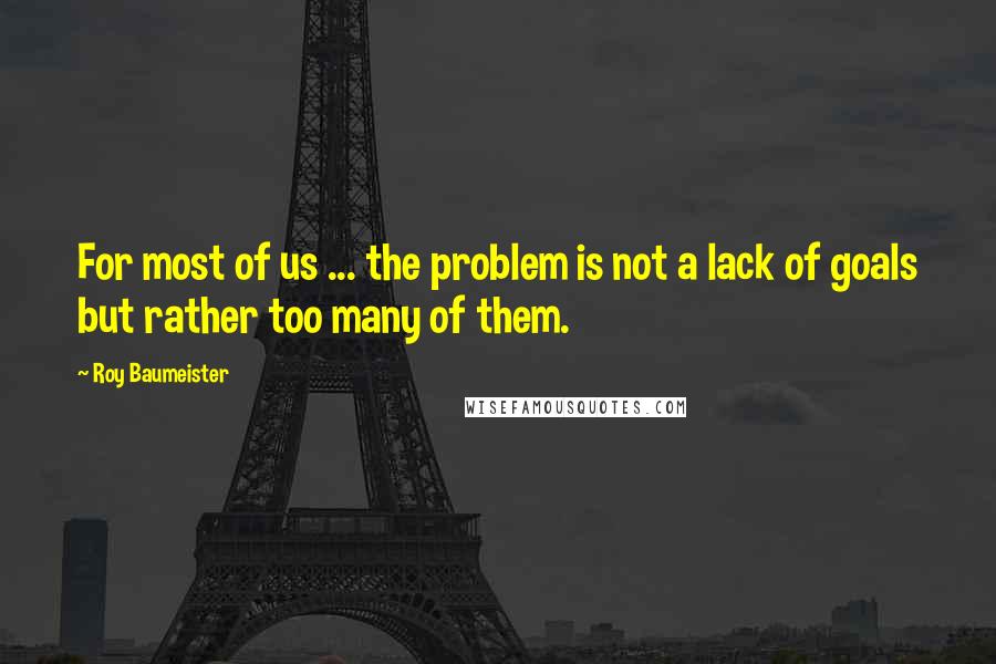 Roy Baumeister Quotes: For most of us ... the problem is not a lack of goals but rather too many of them.