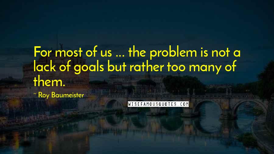 Roy Baumeister Quotes: For most of us ... the problem is not a lack of goals but rather too many of them.