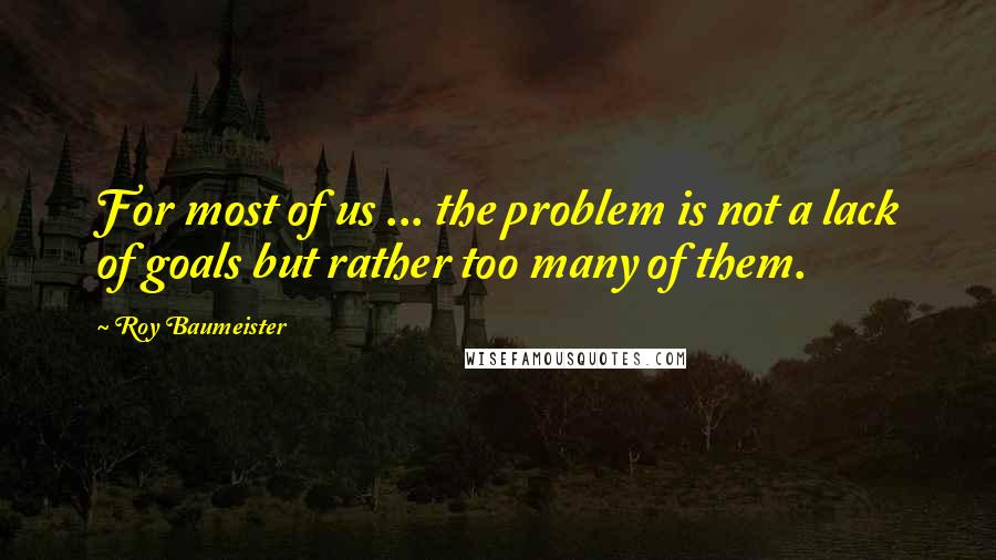 Roy Baumeister Quotes: For most of us ... the problem is not a lack of goals but rather too many of them.