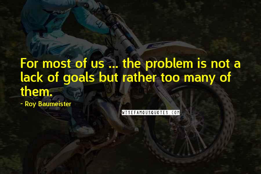 Roy Baumeister Quotes: For most of us ... the problem is not a lack of goals but rather too many of them.