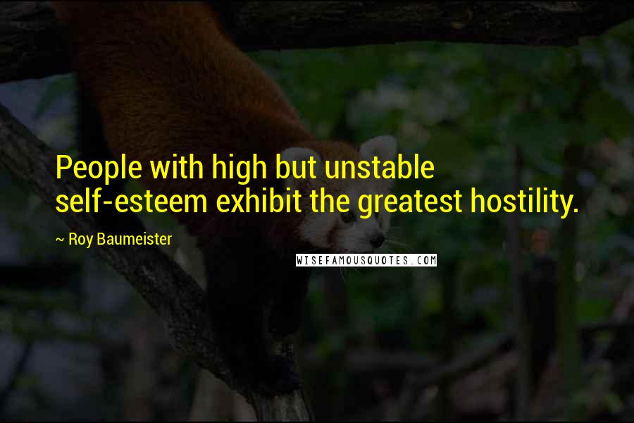 Roy Baumeister Quotes: People with high but unstable self-esteem exhibit the greatest hostility.