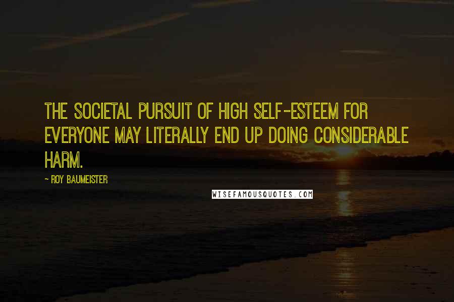 Roy Baumeister Quotes: The societal pursuit of high self-esteem for everyone may literally end up doing considerable harm.