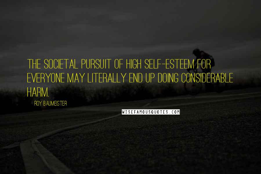 Roy Baumeister Quotes: The societal pursuit of high self-esteem for everyone may literally end up doing considerable harm.