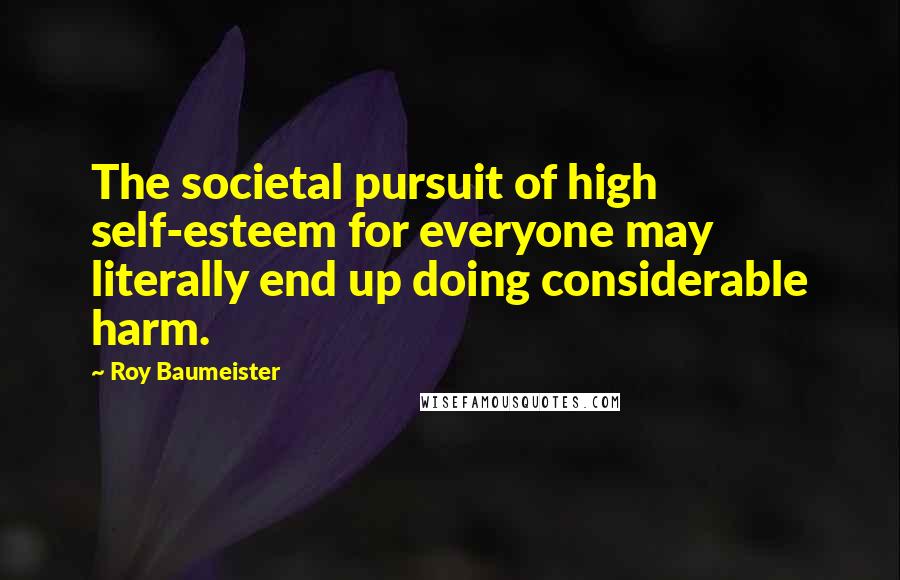 Roy Baumeister Quotes: The societal pursuit of high self-esteem for everyone may literally end up doing considerable harm.