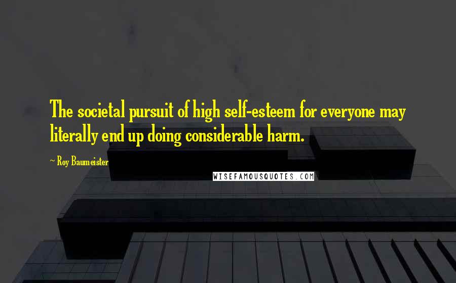 Roy Baumeister Quotes: The societal pursuit of high self-esteem for everyone may literally end up doing considerable harm.