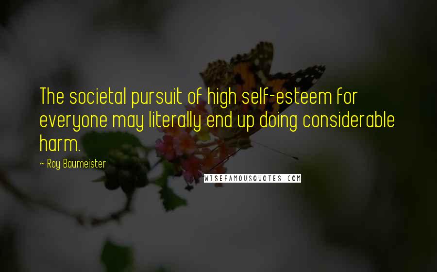 Roy Baumeister Quotes: The societal pursuit of high self-esteem for everyone may literally end up doing considerable harm.