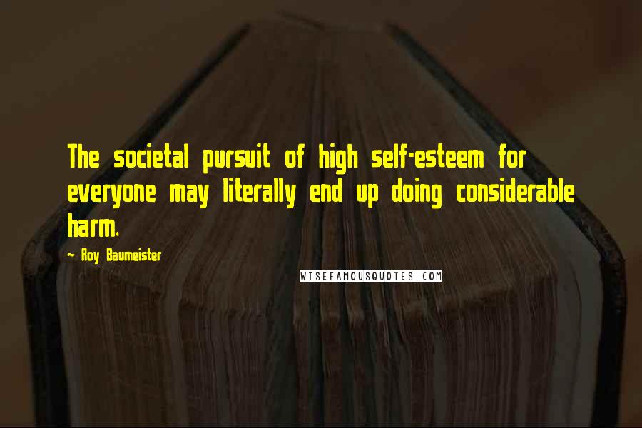 Roy Baumeister Quotes: The societal pursuit of high self-esteem for everyone may literally end up doing considerable harm.