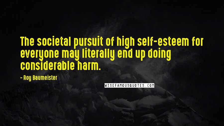 Roy Baumeister Quotes: The societal pursuit of high self-esteem for everyone may literally end up doing considerable harm.