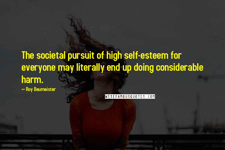 Roy Baumeister Quotes: The societal pursuit of high self-esteem for everyone may literally end up doing considerable harm.