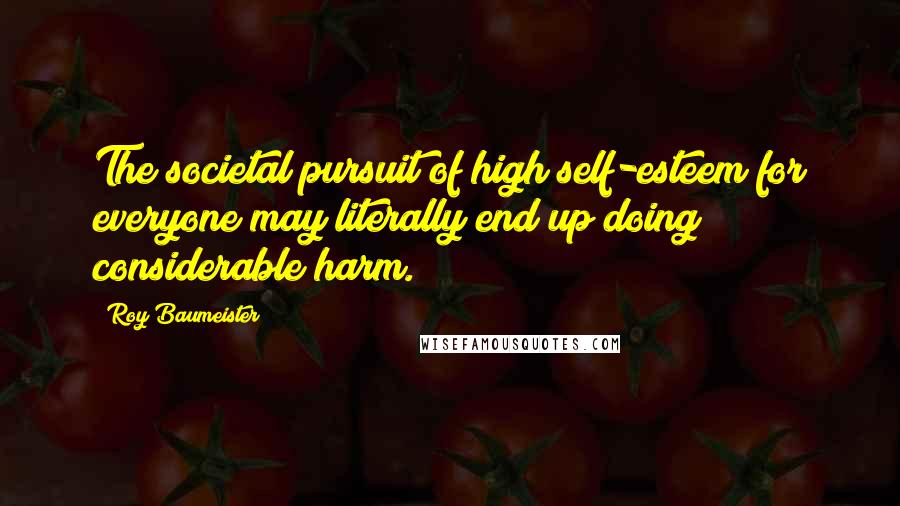 Roy Baumeister Quotes: The societal pursuit of high self-esteem for everyone may literally end up doing considerable harm.