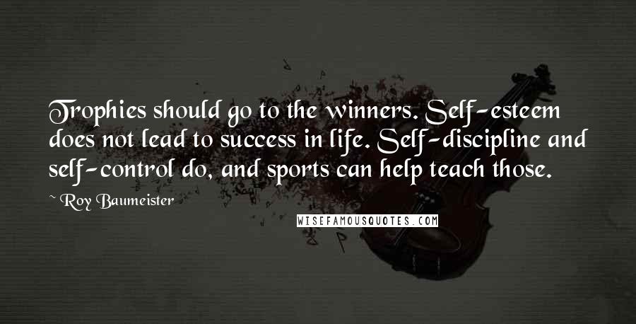 Roy Baumeister Quotes: Trophies should go to the winners. Self-esteem does not lead to success in life. Self-discipline and self-control do, and sports can help teach those.