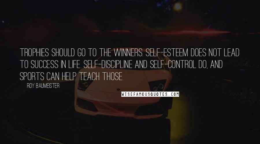 Roy Baumeister Quotes: Trophies should go to the winners. Self-esteem does not lead to success in life. Self-discipline and self-control do, and sports can help teach those.