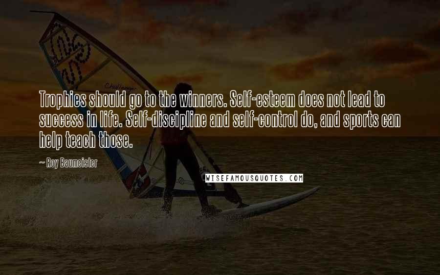 Roy Baumeister Quotes: Trophies should go to the winners. Self-esteem does not lead to success in life. Self-discipline and self-control do, and sports can help teach those.