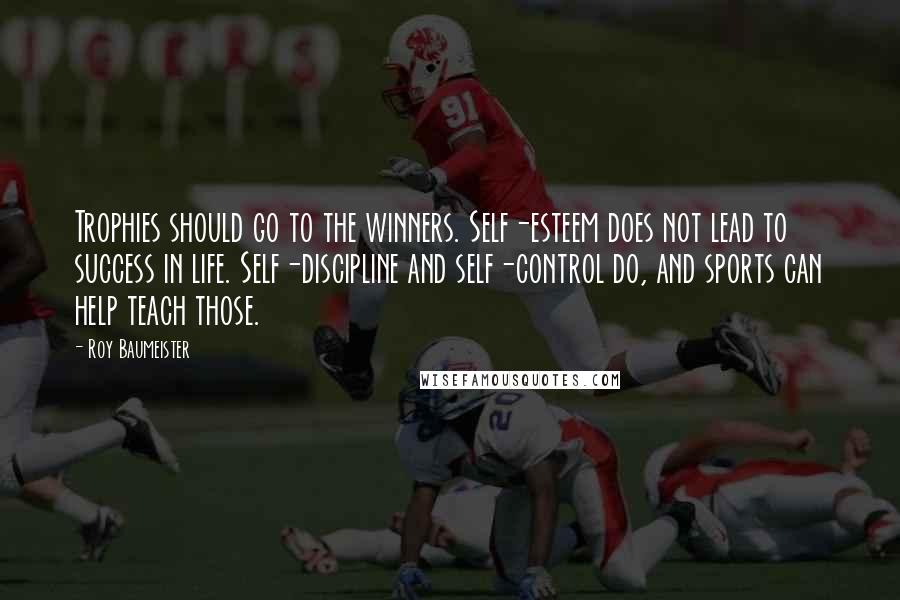 Roy Baumeister Quotes: Trophies should go to the winners. Self-esteem does not lead to success in life. Self-discipline and self-control do, and sports can help teach those.