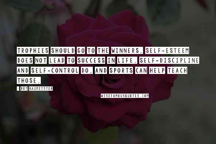 Roy Baumeister Quotes: Trophies should go to the winners. Self-esteem does not lead to success in life. Self-discipline and self-control do, and sports can help teach those.