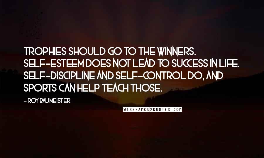 Roy Baumeister Quotes: Trophies should go to the winners. Self-esteem does not lead to success in life. Self-discipline and self-control do, and sports can help teach those.