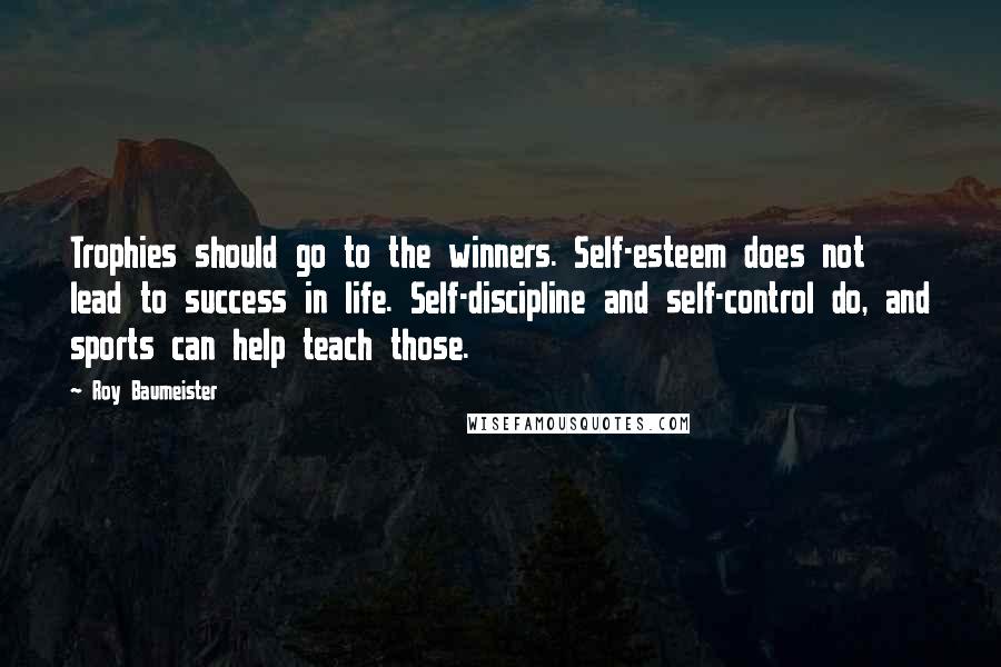 Roy Baumeister Quotes: Trophies should go to the winners. Self-esteem does not lead to success in life. Self-discipline and self-control do, and sports can help teach those.