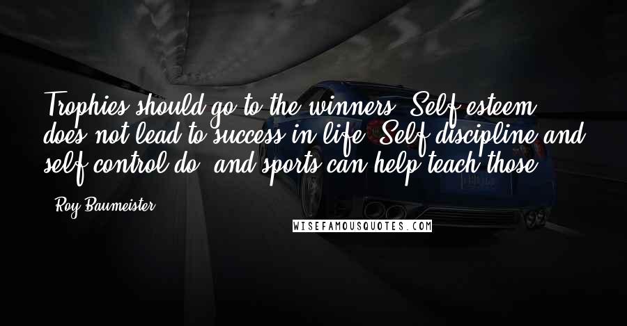 Roy Baumeister Quotes: Trophies should go to the winners. Self-esteem does not lead to success in life. Self-discipline and self-control do, and sports can help teach those.