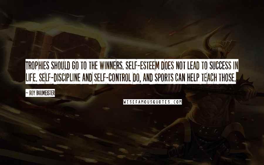 Roy Baumeister Quotes: Trophies should go to the winners. Self-esteem does not lead to success in life. Self-discipline and self-control do, and sports can help teach those.