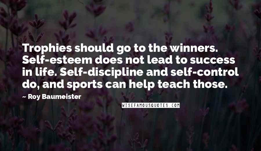 Roy Baumeister Quotes: Trophies should go to the winners. Self-esteem does not lead to success in life. Self-discipline and self-control do, and sports can help teach those.