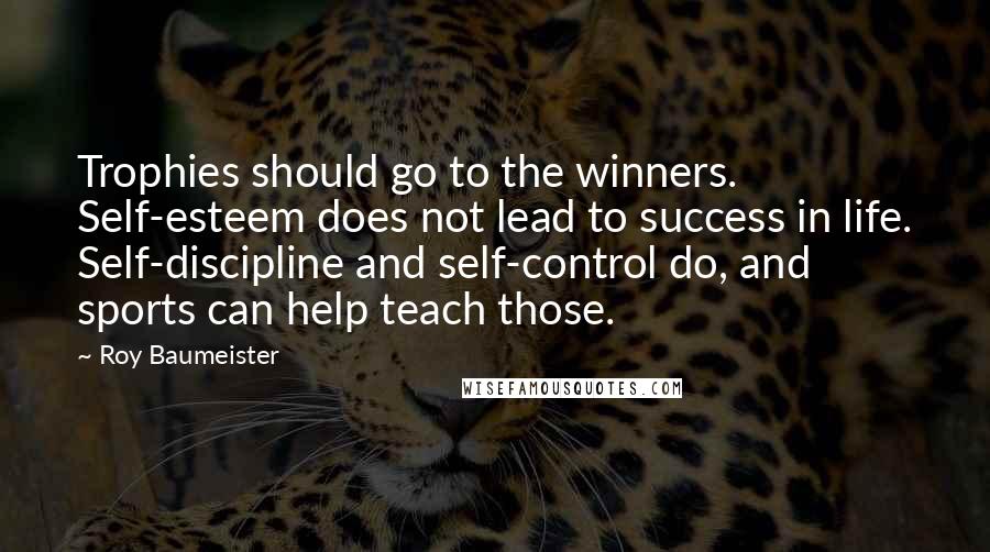 Roy Baumeister Quotes: Trophies should go to the winners. Self-esteem does not lead to success in life. Self-discipline and self-control do, and sports can help teach those.