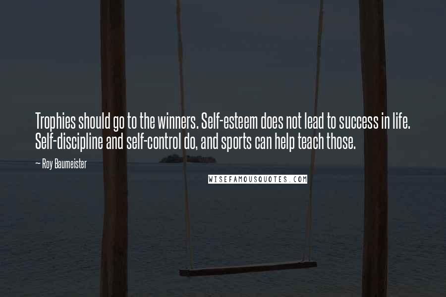 Roy Baumeister Quotes: Trophies should go to the winners. Self-esteem does not lead to success in life. Self-discipline and self-control do, and sports can help teach those.