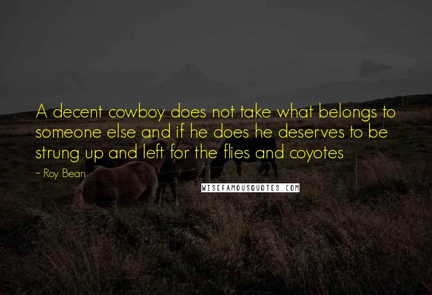 Roy Bean Quotes: A decent cowboy does not take what belongs to someone else and if he does he deserves to be strung up and left for the flies and coyotes