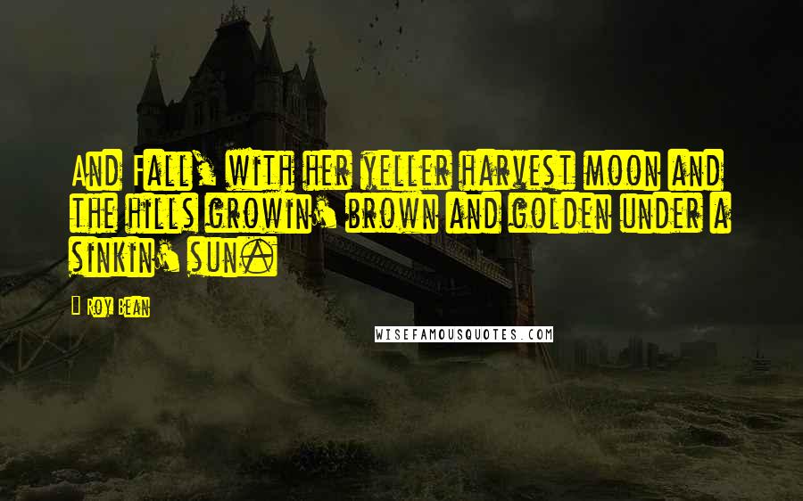 Roy Bean Quotes: And Fall, with her yeller harvest moon and the hills growin' brown and golden under a sinkin' sun.