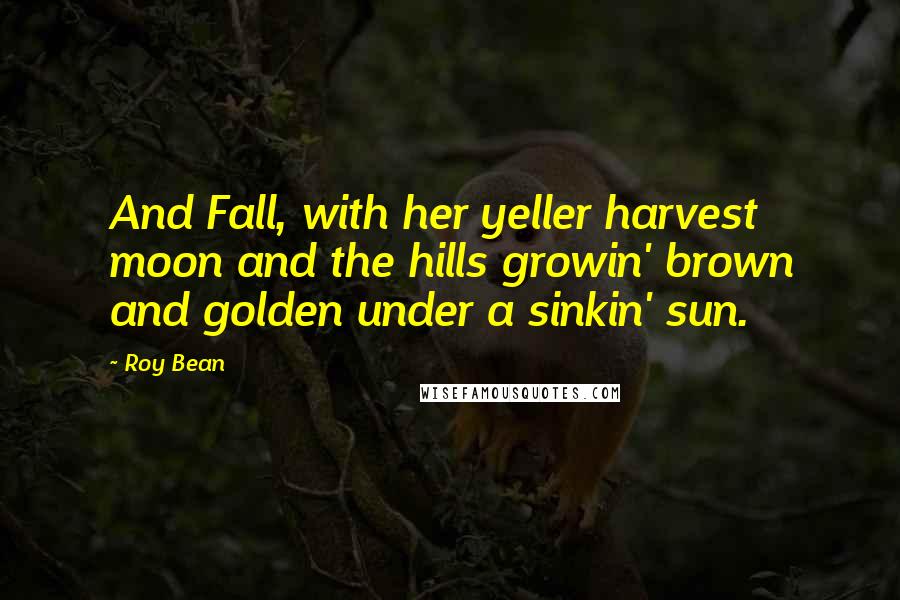 Roy Bean Quotes: And Fall, with her yeller harvest moon and the hills growin' brown and golden under a sinkin' sun.