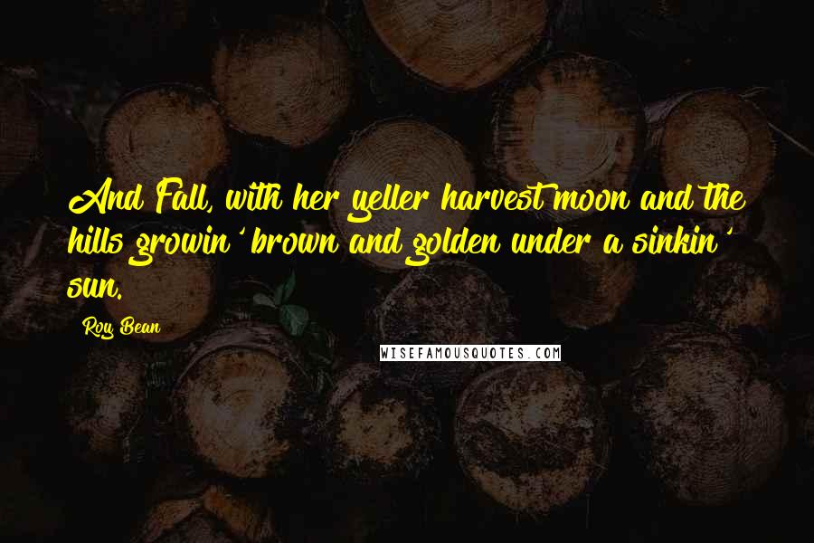 Roy Bean Quotes: And Fall, with her yeller harvest moon and the hills growin' brown and golden under a sinkin' sun.