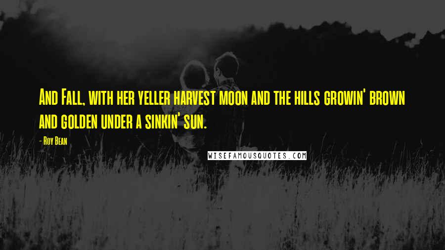 Roy Bean Quotes: And Fall, with her yeller harvest moon and the hills growin' brown and golden under a sinkin' sun.