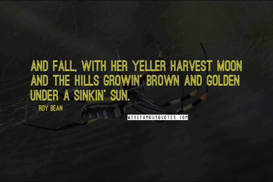 Roy Bean Quotes: And Fall, with her yeller harvest moon and the hills growin' brown and golden under a sinkin' sun.