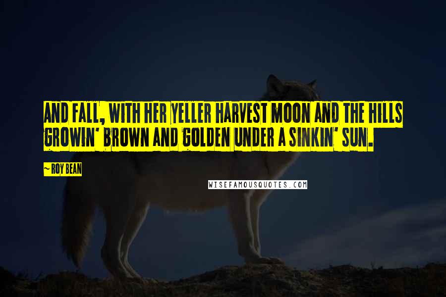 Roy Bean Quotes: And Fall, with her yeller harvest moon and the hills growin' brown and golden under a sinkin' sun.