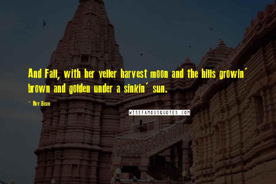 Roy Bean Quotes: And Fall, with her yeller harvest moon and the hills growin' brown and golden under a sinkin' sun.