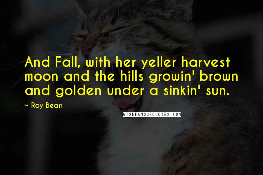 Roy Bean Quotes: And Fall, with her yeller harvest moon and the hills growin' brown and golden under a sinkin' sun.