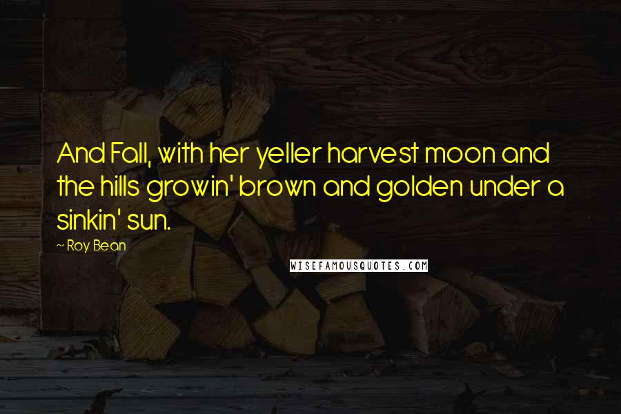 Roy Bean Quotes: And Fall, with her yeller harvest moon and the hills growin' brown and golden under a sinkin' sun.