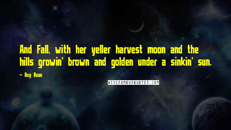 Roy Bean Quotes: And Fall, with her yeller harvest moon and the hills growin' brown and golden under a sinkin' sun.