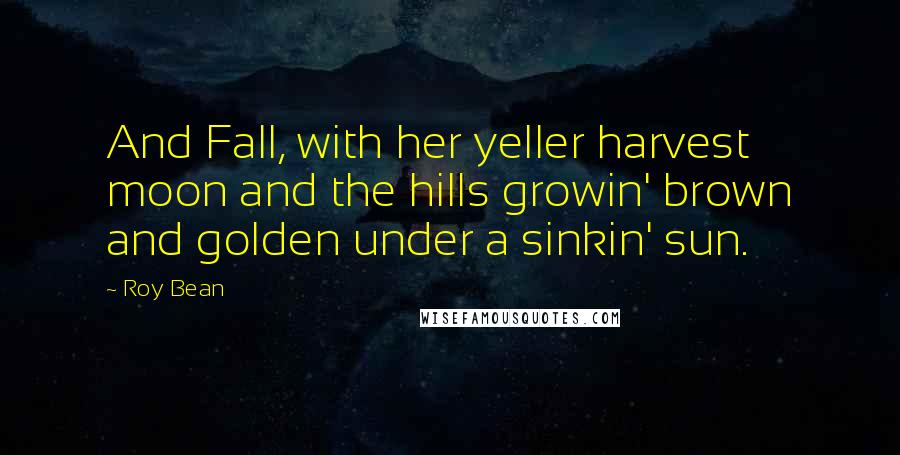Roy Bean Quotes: And Fall, with her yeller harvest moon and the hills growin' brown and golden under a sinkin' sun.