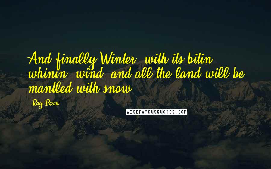 Roy Bean Quotes: And finally Winter, with its bitin', whinin' wind, and all the land will be mantled with snow.