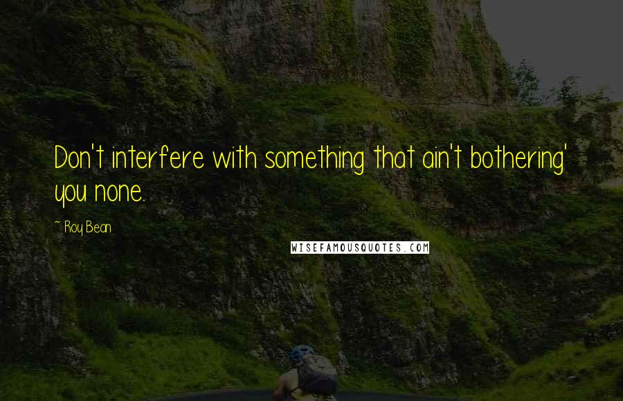 Roy Bean Quotes: Don't interfere with something that ain't bothering' you none.