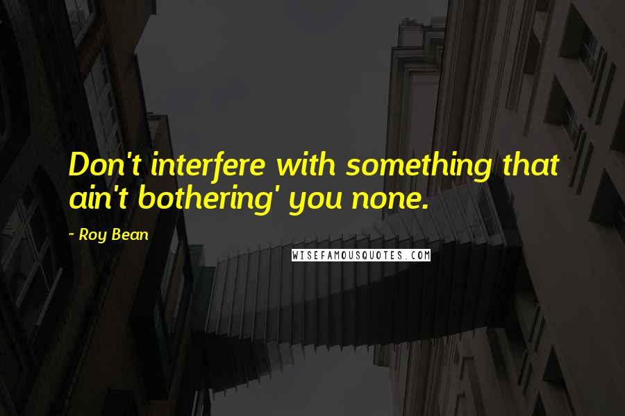 Roy Bean Quotes: Don't interfere with something that ain't bothering' you none.