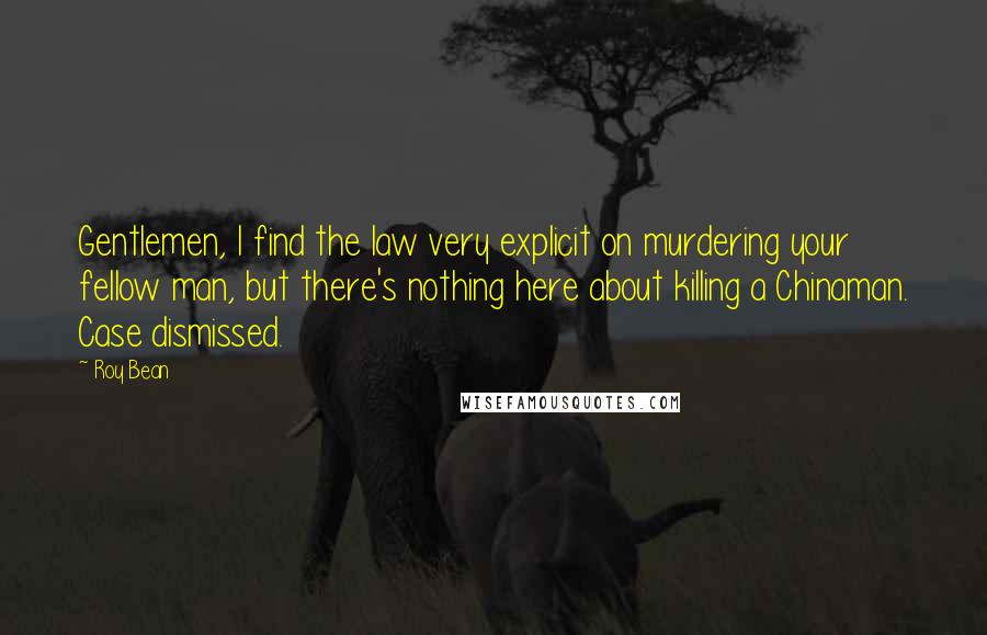 Roy Bean Quotes: Gentlemen, I find the law very explicit on murdering your fellow man, but there's nothing here about killing a Chinaman. Case dismissed.