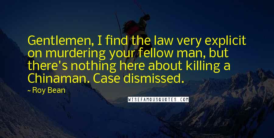 Roy Bean Quotes: Gentlemen, I find the law very explicit on murdering your fellow man, but there's nothing here about killing a Chinaman. Case dismissed.